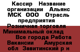 Кассир › Название организации ­ Альянс-МСК, ООО › Отрасль предприятия ­ Розничная торговля › Минимальный оклад ­ 25 000 - Все города Работа » Вакансии   . Амурская обл.,Завитинский р-н